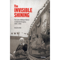 Invisible Shining. The Cult of Mßtyßs Rßkosi in Stalinist Hungary, 1945-1956