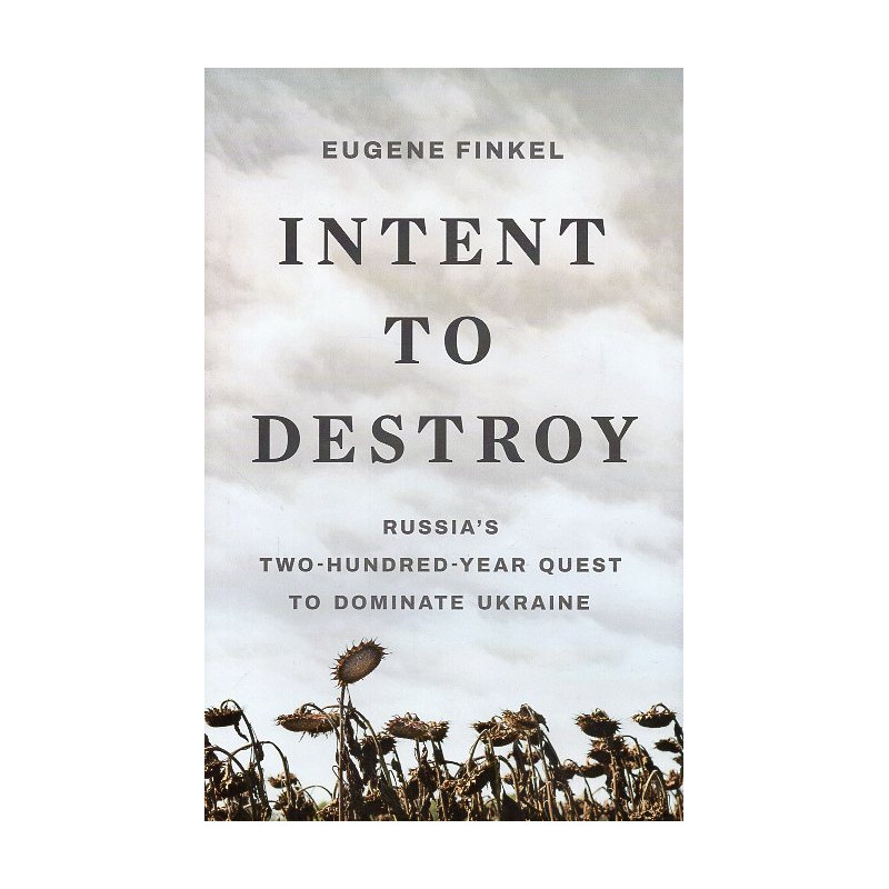 Intent to Destroy: Russia’s Two-Hundred-Year Quest to Dominate Ukraine Intent to Destroy: Russia’s Two-Hundred-Year Quest to Dominate Ukraine