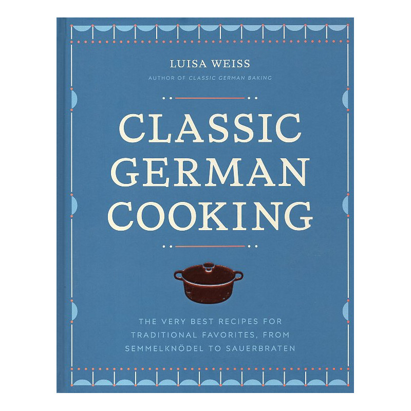 Classic German Cooking: The Very Best Recipes for Traditional Favorites from Semmelknödel to Sauerbraten