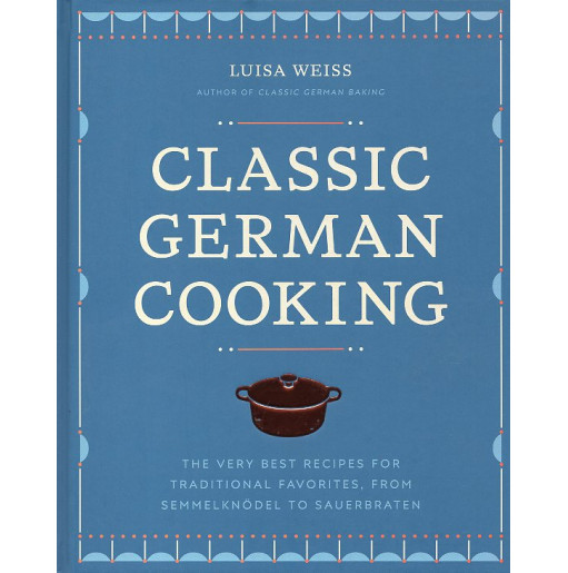 Classic German Cooking: The Very Best Recipes for Traditional Favorites from Semmelknödel to Sauerbraten