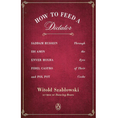 How to Feed a Dictator: Saddam Hussein Idi Amin Enver Hoxha Fidel Castro and Pol Pot Through the Eyes of Their Cooks