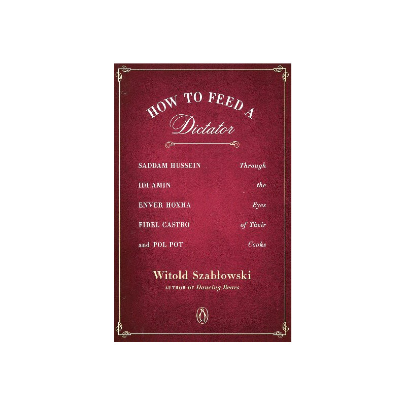 How to Feed a Dictator: Saddam Hussein Idi Amin Enver Hoxha Fidel Castro and Pol Pot Through the Eyes of Their Cooks