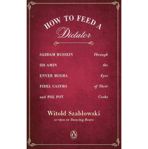 How to Feed a Dictator: Saddam Hussein Idi Amin Enver Hoxha Fidel Castro and Pol Pot Through the Eyes of Their Cooks
